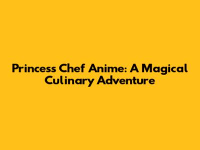 Princess Chef Anime: A Magical Culinary Adventure