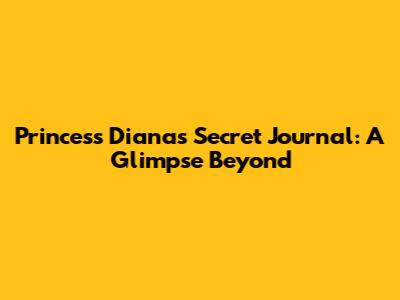 Princess Diana's Secret Journal: A Glimpse Beyond