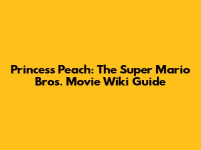 Princess Peach: The Super Mario Bros. Movie Wiki Guide