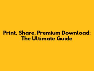 Print, Share, Premium Download: The Ultimate Guide
