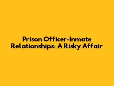 Prison Officer-Inmate Relationships: A Risky Affair