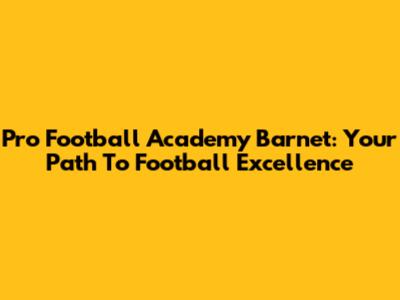 Pro Football Academy Barnet: Your Path To Football Excellence