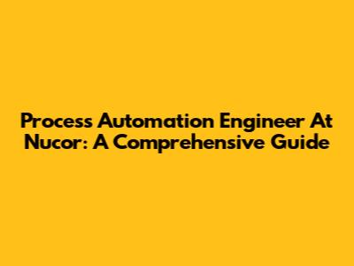 Process Automation Engineer At Nucor: A Comprehensive Guide