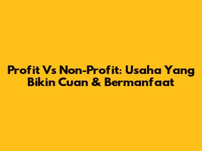 Profit Vs Non-Profit: Usaha Yang Bikin Cuan & Bermanfaat