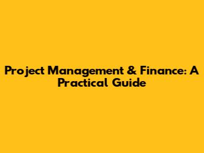 Project Management & Finance: A Practical Guide