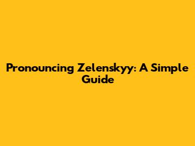 Pronouncing Zelenskyy: A Simple Guide