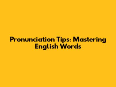 Pronunciation Tips: Mastering English Words
