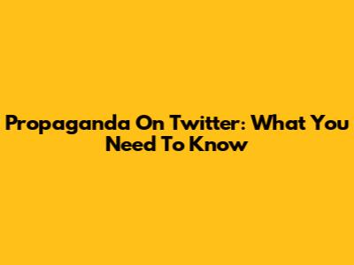 Propaganda On Twitter: What You Need To Know