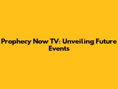 Prophecy Now TV: Unveiling Future Events