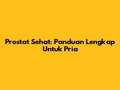 Prostat Sehat: Panduan Lengkap Untuk Pria
