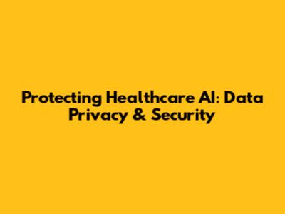 Protecting Healthcare AI: Data Privacy & Security