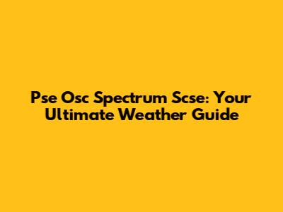 Pse Osc Spectrum Scse: Your Ultimate Weather Guide