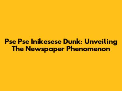 Pse Pse Inikesese Dunk: Unveiling The Newspaper Phenomenon