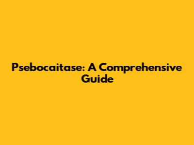 Psebocaitase: A Comprehensive Guide