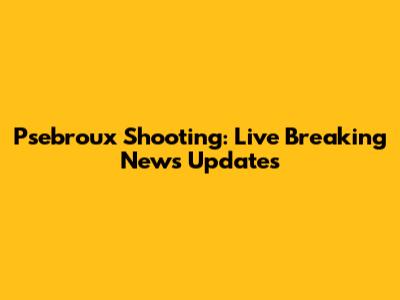 Psebroux Shooting: Live Breaking News Updates