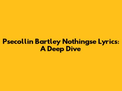 Psecollin Bartley Nothingse Lyrics: A Deep Dive