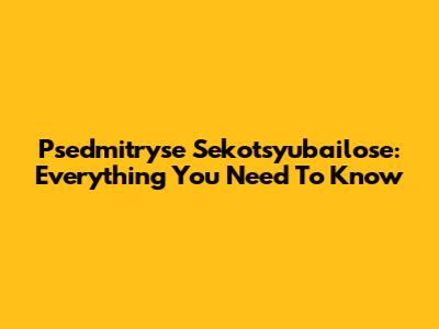 Psedmitryse Sekotsyubailose: Everything You Need To Know