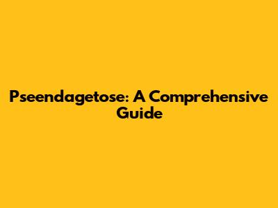 Pseendagetose: A Comprehensive Guide