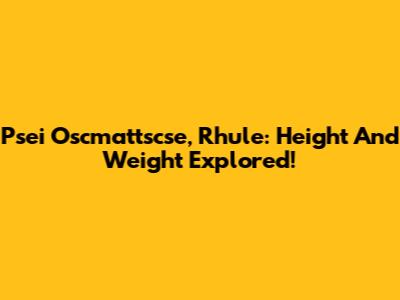 Psei Oscmattscse, Rhule: Height And Weight Explored!