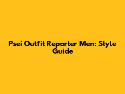 Psei Outfit Reporter Men: Style Guide