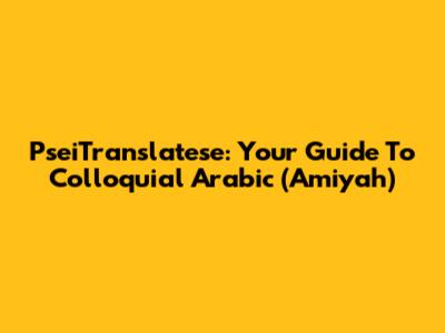 PseiTranslatese: Your Guide To Colloquial Arabic (Amiyah)