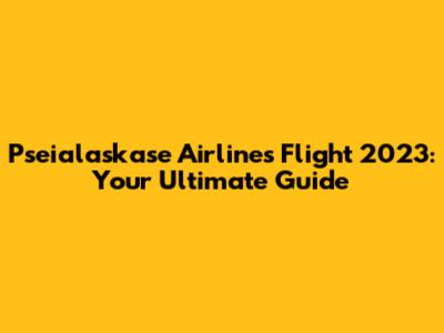 Pseialaskase Airlines Flight 2023: Your Ultimate Guide