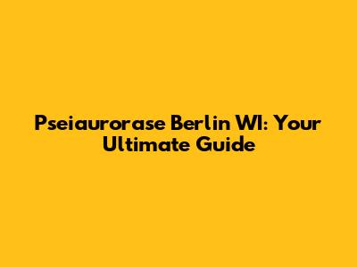 Pseiaurorase Berlin WI: Your Ultimate Guide