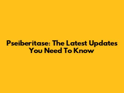 Pseiberitase: The Latest Updates You Need To Know