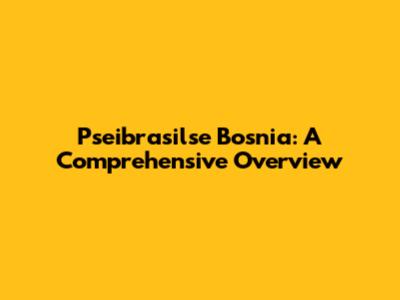 Pseibrasilse Bosnia: A Comprehensive Overview