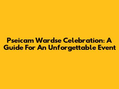 Pseicam Wardse Celebration: A Guide For An Unforgettable Event