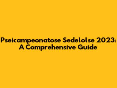 Pseicampeonatose Sedelolse 2023: A Comprehensive Guide