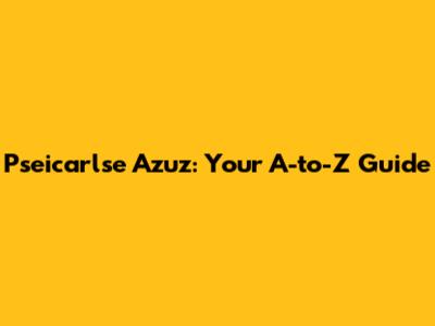 Pseicarlse Azuz: Your A-to-Z Guide