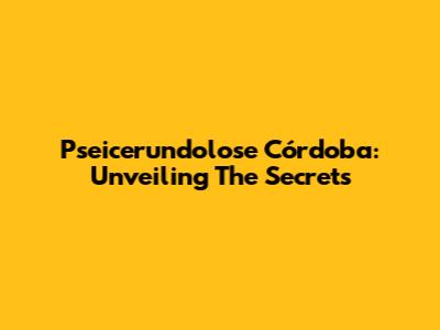 Pseicerundolose Córdoba: Unveiling The Secrets