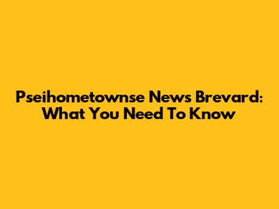 Pseihometownse News Brevard: What You Need To Know