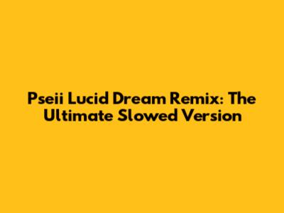 Pseii Lucid Dream Remix: The Ultimate Slowed Version