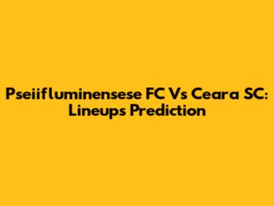 Pseiifluminensese FC Vs Ceara SC: Lineups Prediction