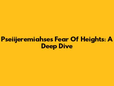 Pseiijeremiahse's Fear Of Heights: A Deep Dive