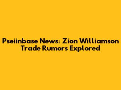 Pseiinbase News: Zion Williamson Trade Rumors Explored