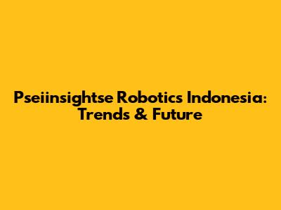 Pseiinsightse Robotics Indonesia: Trends & Future