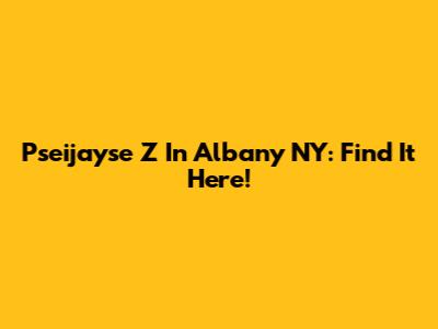 Pseijayse Z In Albany NY: Find It Here!