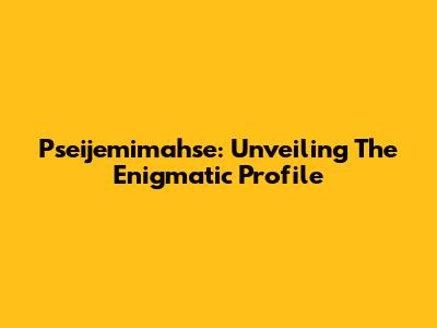 Pseijemimahse: Unveiling The Enigmatic Profile
