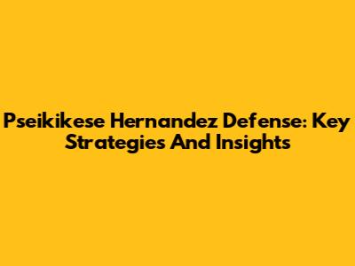 Pseikikese Hernandez Defense: Key Strategies And Insights