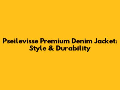 Pseilevisse Premium Denim Jacket: Style & Durability