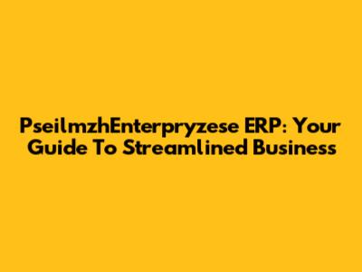PseilmzhEnterpryzese ERP: Your Guide To Streamlined Business