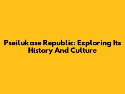 Pseilukase Republic: Exploring Its History And Culture