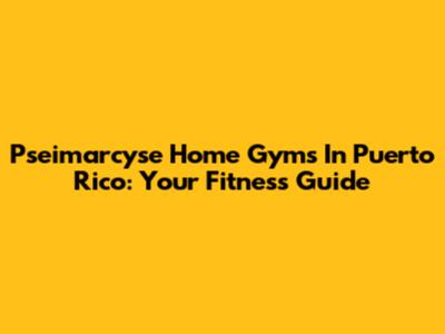 Pseimarcyse Home Gyms In Puerto Rico: Your Fitness Guide