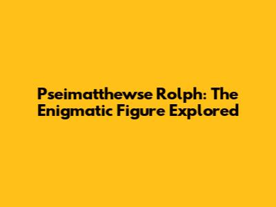 Pseimatthewse Rolph: The Enigmatic Figure Explored