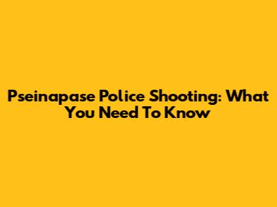 Pseinapase Police Shooting: What You Need To Know