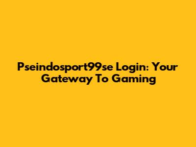 Pseindosport99se Login: Your Gateway To Gaming