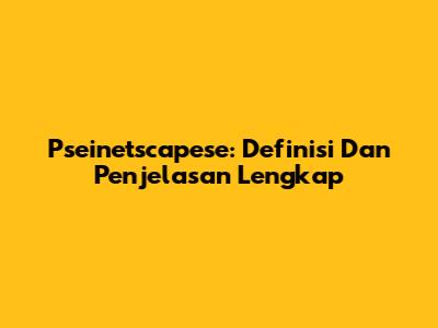 Pseinetscapese: Definisi Dan Penjelasan Lengkap